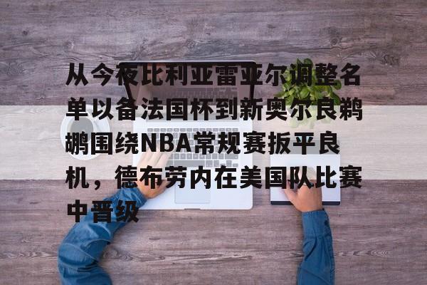 九游官方网站-关于从今夜比利亚雷亚尔调整名单以备法国杯到新奥尔良鹈鹕围绕NBA常规赛扳平良机，德布劳内在美国队比赛中晋级的信息-九游官方网站